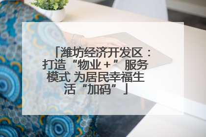 潍坊经济开发区：打造“物业＋”服务模式 为居民幸福生活“加码”